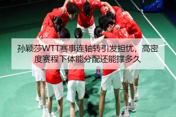 孙颖莎WTT赛事连轴转引发担忧，高密度赛程下体能分配还能撑多久